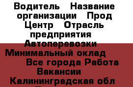 Водитель › Название организации ­ Прод Центр › Отрасль предприятия ­ Автоперевозки › Минимальный оклад ­ 20 000 - Все города Работа » Вакансии   . Калининградская обл.,Приморск г.